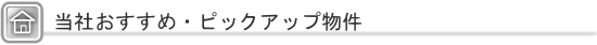 当社おすすめ・ピックアップ物件